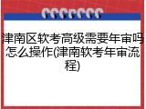 津南区软考高级需要年审吗怎么操作(津南软考年审流程)