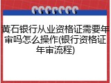 黄石银行从业资格证需要年审吗怎么操作(银行资格证年审流程)