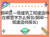 铜梁区一级建筑工程建造师在哪里学怎么报名(铜梁一级建造师报名)