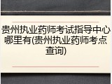 贵州执业药师考试指导中心哪里有(贵州执业药师考点查询)