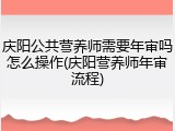 庆阳公共营养师需要年审吗怎么操作(庆阳营养师年审流程)