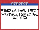 宜昌银行从业资格证需要年审吗怎么操作(银行资格证年审流程)