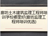 廊坊土木建筑监理工程师培训学校哪里好(廊坊监理工程师培训优选)