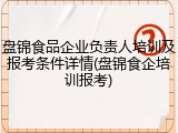 盘锦食品企业负责人培训及报考条件详情(盘锦食企培训报考)