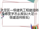 大足区一级建筑工程建造师在哪里学怎么报名(大足一级建造师报名)