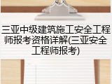 三亚中级建筑施工安全工程师报考资格详解(三亚安全工程师报考)