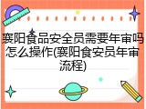 襄阳食品安全员需要年审吗怎么操作(襄阳食安员年审流程)