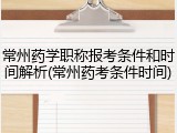 常州药学职称报考条件和时间解析(常州药考条件时间)