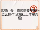 武威社会工作师需要年审吗怎么操作(武威社工年审流程)