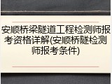 安顺桥梁隧道工程检测师报考资格详解(安顺桥隧检测师报考条件)