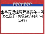 金昌高级经济师需要年审吗怎么操作(高级经济师年审流程)