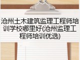 沧州土木建筑监理工程师培训学校哪里好(沧州监理工程师培训优选)