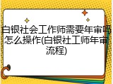 白银社会工作师需要年审吗怎么操作(白银社工师年审流程)