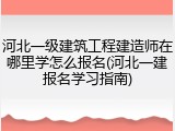 河北一级建筑工程建造师在哪里学怎么报名(河北一建报名学习指南)