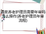 酒泉养老护理员需要年审吗怎么操作(养老护理员年审流程)