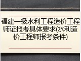 福建一级水利工程造价工程师证报考具体要求(水利造价工程师报考条件)