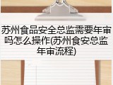 苏州食品安全总监需要年审吗怎么操作(苏州食安总监年审流程)