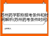 苏州药学职称报考条件和时间解析(苏州药考条件时间)