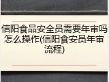 信阳食品安全员需要年审吗怎么操作(信阳食安员年审流程)