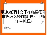 平凉助理社会工作师需要年审吗怎么操作(助理社工师年审流程)