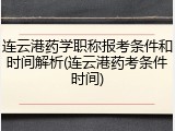 连云港药学职称报考条件和时间解析(连云港药考条件时间)