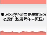 宝坻区税务师需要年审吗怎么操作(税务师年审流程)
