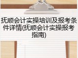 抚顺会计实操培训及报考条件详情(抚顺会计实操报考指南)