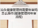 汕头健康管理师需要年审吗怎么操作(健康管理师年审流程)