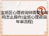 宝坻区心理咨询师需要年审吗怎么操作(宝坻心理咨询年审流程)