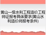 黄山一级水利工程造价工程师证报考具体要求(黄山水利造价师报考条件)