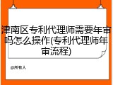 津南区专利代理师需要年审吗怎么操作(专利代理师年审流程)