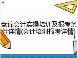 盘锦会计实操培训及报考条件详情(会计培训报考详情)