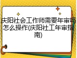 庆阳社会工作师需要年审吗怎么操作(庆阳社工年审指南)