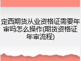 定西期货从业资格证需要年审吗怎么操作(期货资格证年审流程)