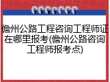 儋州公路工程咨询工程师证在哪里报考(儋州公路咨询工程师报考点)