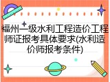 福州一级水利工程造价工程师证报考具体要求(水利造价师报考条件)