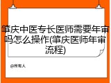 肇庆中医专长医师需要年审吗怎么操作(肇庆医师年审流程)