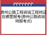 贵州公路工程咨询工程师证在哪里报考(贵州公路咨询师报考点)