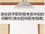 淮安药学职称报考条件和时间解析(淮安药师报考指南)