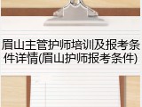 眉山主管护师培训及报考条件详情(眉山护师报考条件)