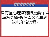 津南区心理咨询师需要年审吗怎么操作(津南区心理咨询师年审流程)