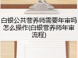 白银公共营养师需要年审吗怎么操作(白银营养师年审流程)