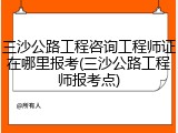 三沙公路工程咨询工程师证在哪里报考(三沙公路工程师报考点)