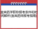 宜宾药学职称报考条件和时间解析(宜宾药师报考指南)
