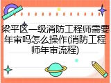 梁平区一级消防工程师需要年审吗怎么操作(消防工程师年审流程)