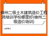 宿州二级土木建筑造价工程师培训学校哪里好(宿州二级造价培训)