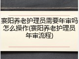 襄阳养老护理员需要年审吗怎么操作(襄阳养老护理员年审流程)