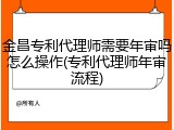 金昌专利代理师需要年审吗怎么操作(专利代理师年审流程)