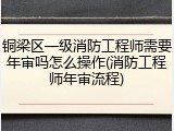 铜梁区一级消防工程师需要年审吗怎么操作(消防工程师年审流程)
