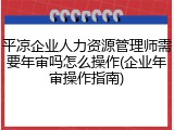 平凉企业人力资源管理师需要年审吗怎么操作(企业年审操作指南)